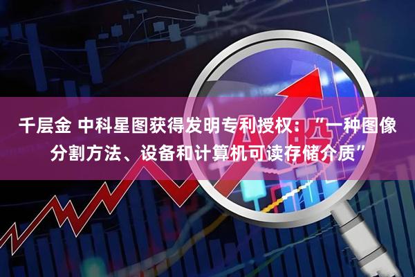 千层金 中科星图获得发明专利授权：“一种图像分割方法、设备和计算机可读存储介质”