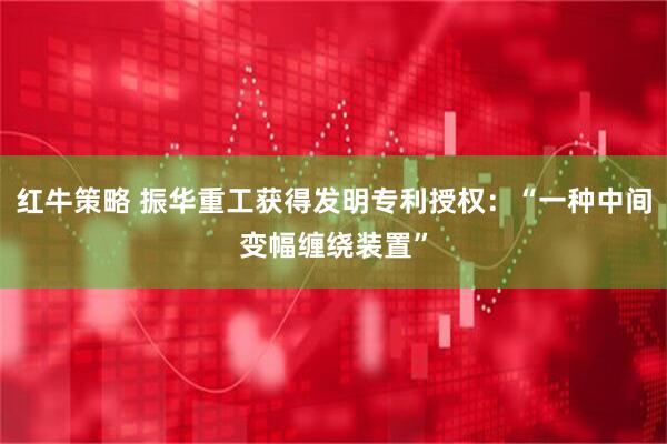 红牛策略 振华重工获得发明专利授权：“一种中间变幅缠绕装置”