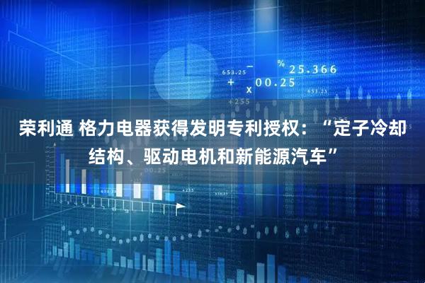 荣利通 格力电器获得发明专利授权：“定子冷却结构、驱动电机和新能源汽车”