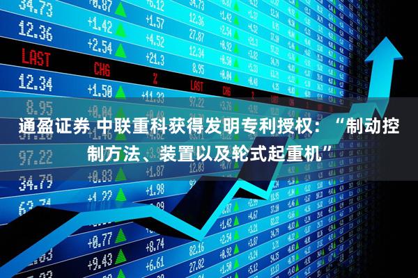 通盈证券 中联重科获得发明专利授权：“制动控制方法、装置以及轮式起重机”