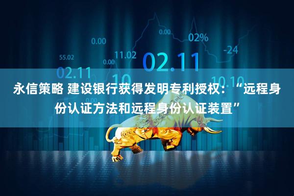 永信策略 建设银行获得发明专利授权：“远程身份认证方法和远程身份认证装置”