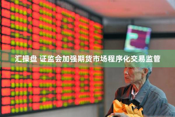 汇操盘 证监会加强期货市场程序化交易监管