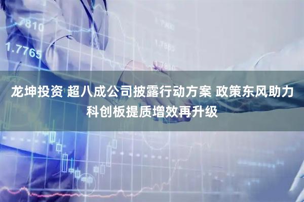 龙坤投资 超八成公司披露行动方案 政策东风助力科创板提质增效再升级