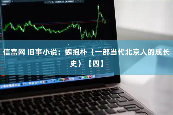 信富网 旧事小说：魏抱朴（一部当代北京人的成长史）【四】