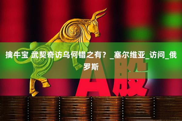 擒牛宝 武契奇访乌何错之有？_塞尔维亚_访问_俄罗斯