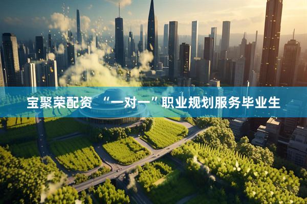 宝聚荣配资  “一对一”职业规划服务毕业生