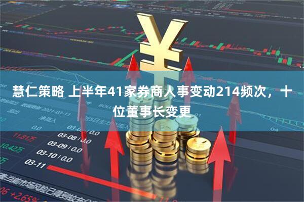 慧仁策略 上半年41家券商人事变动214频次，十位董事长变更