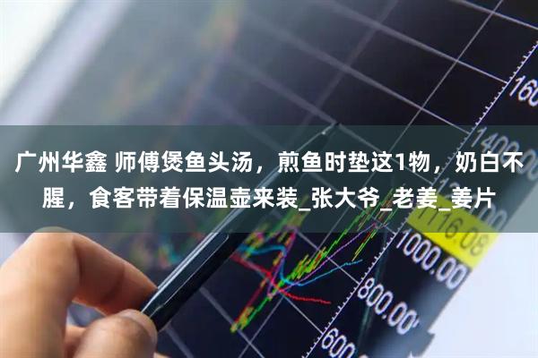 广州华鑫 师傅煲鱼头汤，煎鱼时垫这1物，奶白不腥，食客带着保温壶来装_张大爷_老姜_姜片