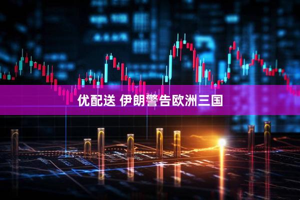 优配送 伊朗警告欧洲三国