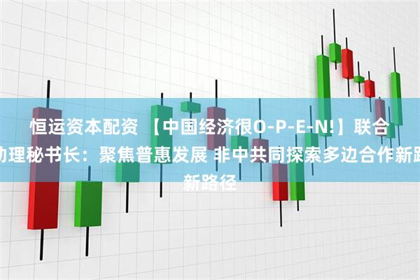 恒运资本配资 【中国经济很O-P-E-N!】联合国助理秘书长：聚焦普惠发展 非中共同探索多边合作新路径