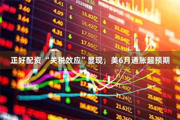 正好配资 “关税效应”显现，美6月通胀超预期