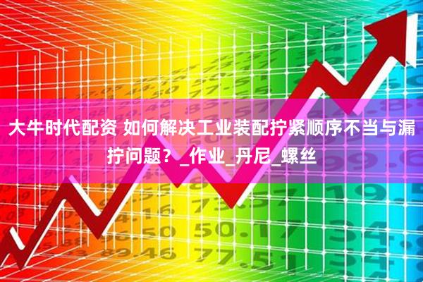 大牛时代配资 如何解决工业装配拧紧顺序不当与漏拧问题？_作业_丹尼_螺丝