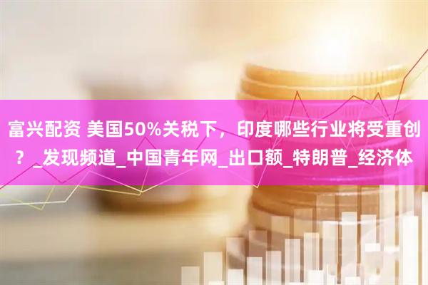 富兴配资 美国50%关税下，印度哪些行业将受重创？_发现频道_中国青年网_出口额_特朗普_经济体