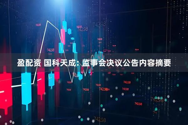 盈配资 国科天成: 监事会决议公告内容摘要