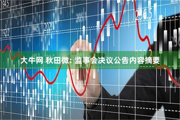 大牛网 秋田微: 监事会决议公告内容摘要