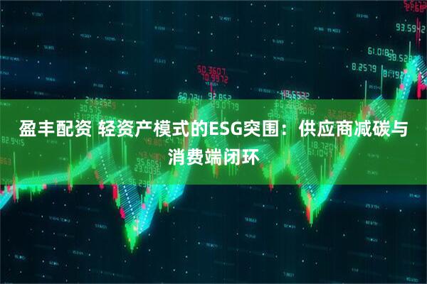 盈丰配资 轻资产模式的ESG突围：供应商减碳与消费端闭环