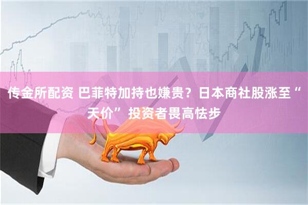 传金所配资 巴菲特加持也嫌贵？日本商社股涨至“天价” 投资者畏高怯步