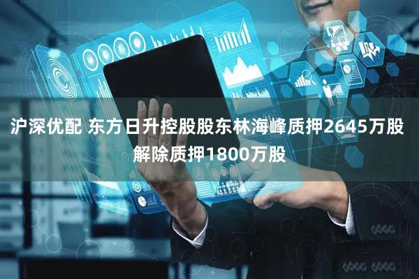 沪深优配 东方日升控股股东林海峰质押2645万股 解除质押1800万股