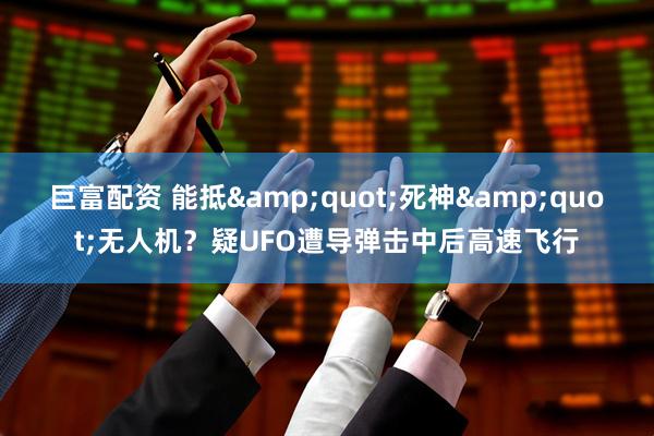 巨富配资 能抵&quot;死神&quot;无人机？疑UFO遭导弹击中后高速飞行