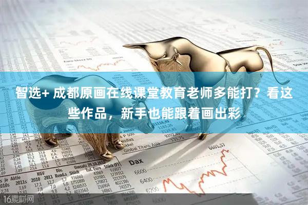 智选+ 成都原画在线课堂教育老师多能打？看这些作品，新手也能跟着画出彩