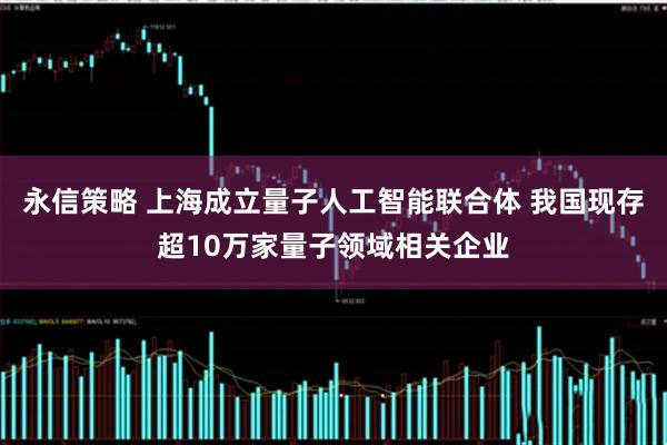 永信策略 上海成立量子人工智能联合体 我国现存超10万家量子领域相关企业