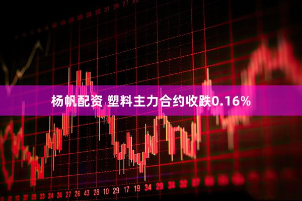杨帆配资 塑料主力合约收跌0.16%
