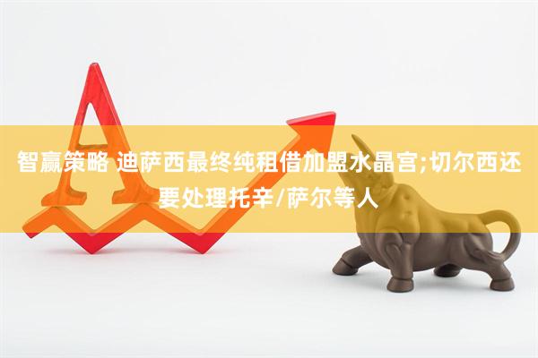智赢策略 迪萨西最终纯租借加盟水晶宫;切尔西还要处理托辛/萨尔等人