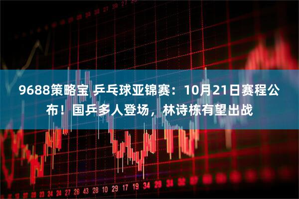 9688策略宝 乒乓球亚锦赛:10月21日赛程公布!国乒多人登场,林诗栋有望出战