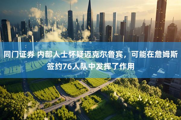 同门证券 内部人士怀疑迈克尔鲁宾,可能在詹姆斯签约76人队中发挥了作用